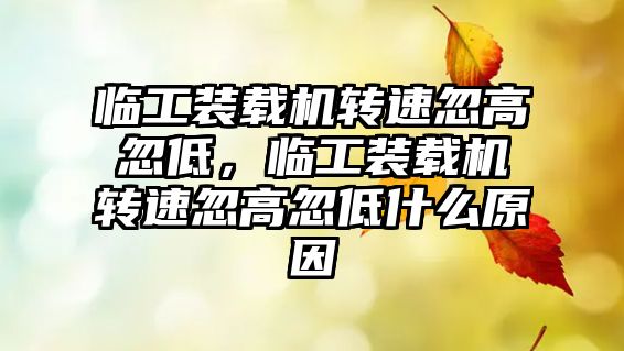 臨工裝載機轉速忽高忽低，臨工裝載機轉速忽高忽低什么原因