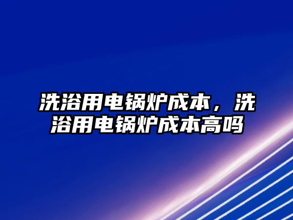 洗浴用電鍋爐成本，洗浴用電鍋爐成本高嗎