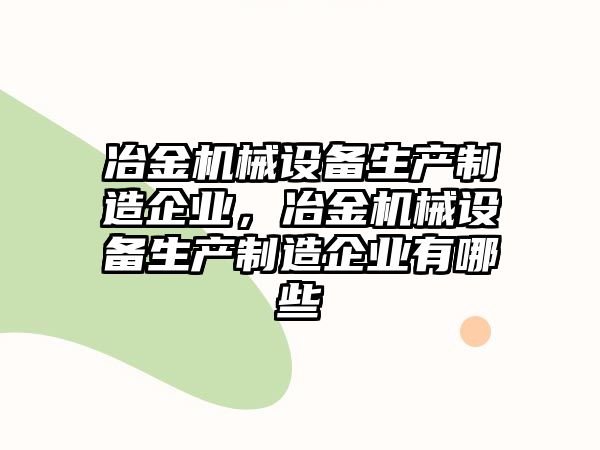 冶金機(jī)械設(shè)備生產(chǎn)制造企業(yè)，冶金機(jī)械設(shè)備生產(chǎn)制造企業(yè)有哪些