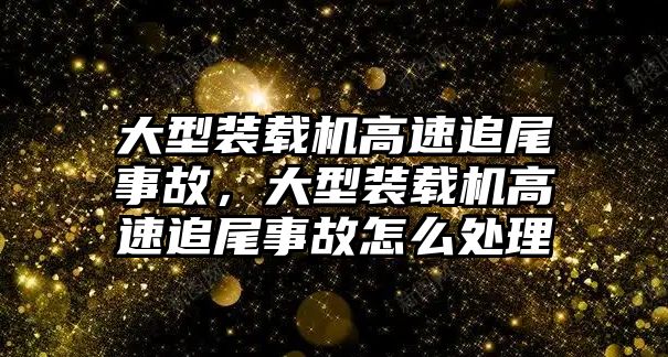 大型裝載機高速追尾事故，大型裝載機高速追尾事故怎么處理