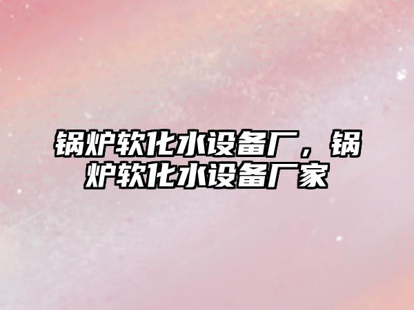 鍋爐軟化水設備廠，鍋爐軟化水設備廠家