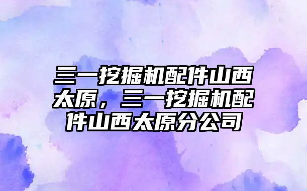 三一挖掘機配件山西太原，三一挖掘機配件山西太原分公司