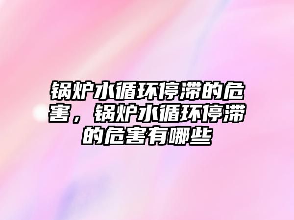 鍋爐水循環(huán)停滯的危害，鍋爐水循環(huán)停滯的危害有哪些