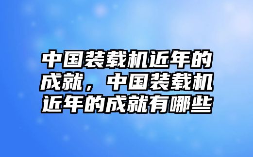 中國(guó)裝載機(jī)近年的成就，中國(guó)裝載機(jī)近年的成就有哪些