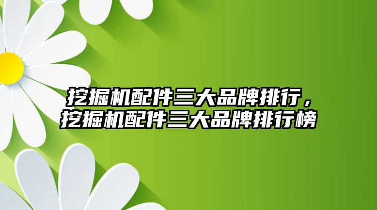 挖掘機配件三大品牌排行，挖掘機配件三大品牌排行榜