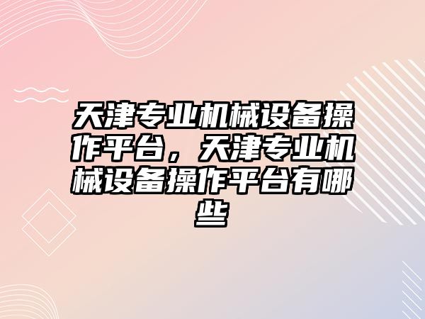 天津?qū)I(yè)機(jī)械設(shè)備操作平臺(tái)，天津?qū)I(yè)機(jī)械設(shè)備操作平臺(tái)有哪些