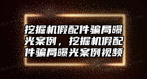 挖掘機(jī)假配件騙局曝光案例，挖掘機(jī)假配件騙局曝光案例視頻