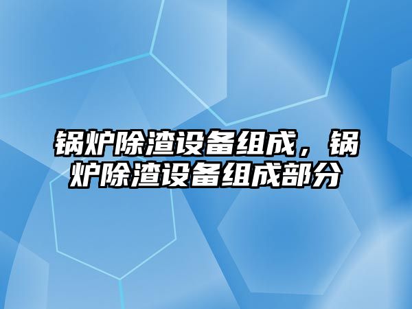 鍋爐除渣設(shè)備組成，鍋爐除渣設(shè)備組成部分