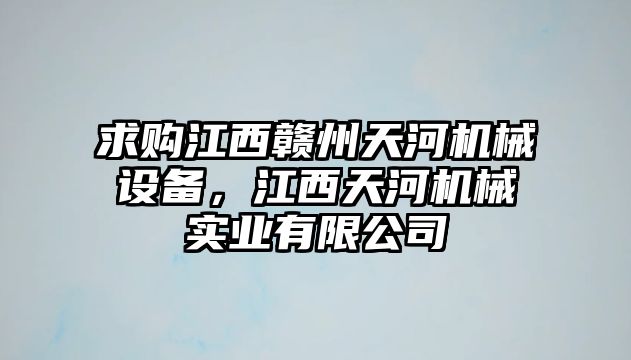 求購江西贛州天河機械設備，江西天河機械實業(yè)有限公司