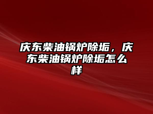 慶東柴油鍋爐除垢，慶東柴油鍋爐除垢怎么樣