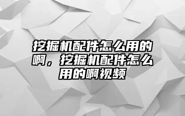 挖掘機配件怎么用的啊，挖掘機配件怎么用的啊視頻