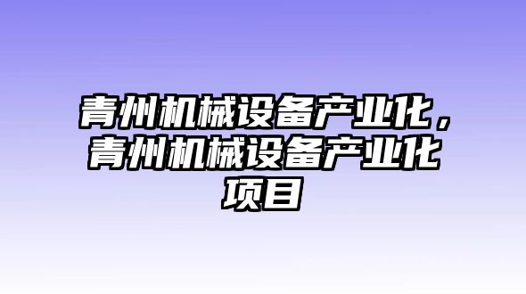 青州機(jī)械設(shè)備產(chǎn)業(yè)化，青州機(jī)械設(shè)備產(chǎn)業(yè)化項(xiàng)目