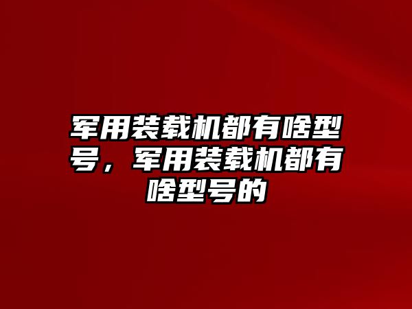 軍用裝載機(jī)都有啥型號(hào)，軍用裝載機(jī)都有啥型號(hào)的