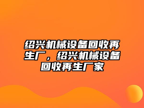 紹興機械設(shè)備回收再生廠，紹興機械設(shè)備回收再生廠家