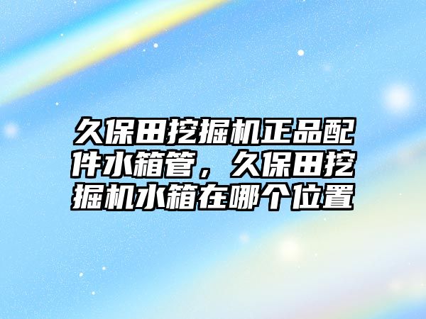 久保田挖掘機(jī)正品配件水箱管，久保田挖掘機(jī)水箱在哪個(gè)位置