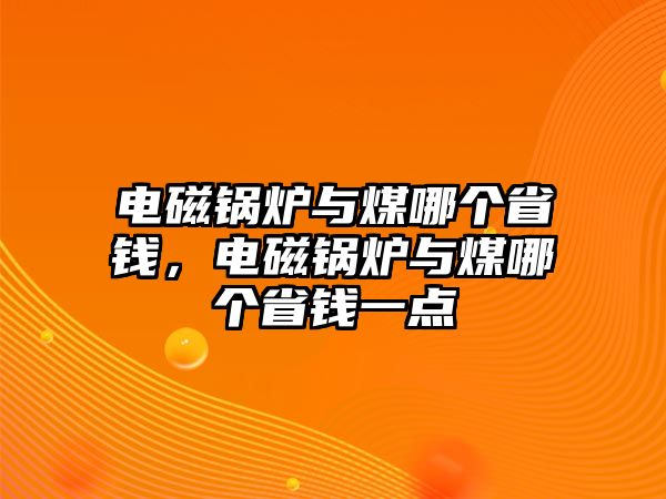 電磁鍋爐與煤哪個省錢，電磁鍋爐與煤哪個省錢一點(diǎn)