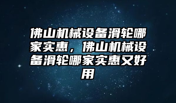 佛山機(jī)械設(shè)備滑輪哪家實(shí)惠，佛山機(jī)械設(shè)備滑輪哪家實(shí)惠又好用