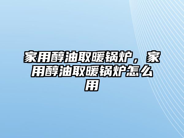 家用醇油取暖鍋爐，家用醇油取暖鍋爐怎么用