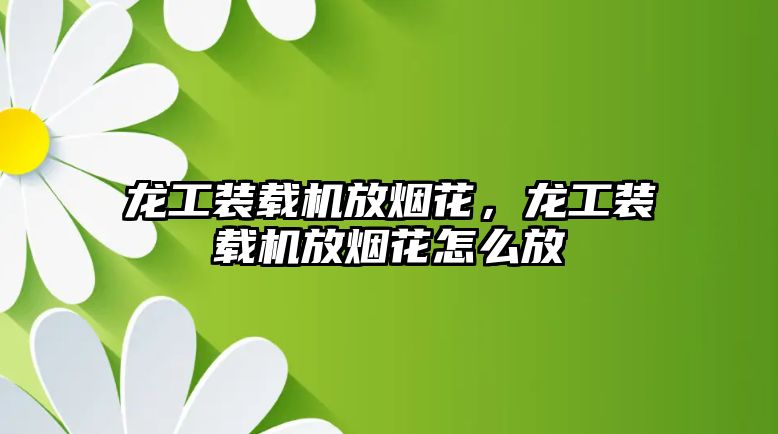 龍工裝載機放煙花，龍工裝載機放煙花怎么放