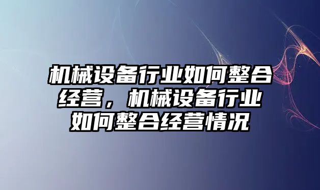 機械設備行業(yè)如何整合經營，機械設備行業(yè)如何整合經營情況