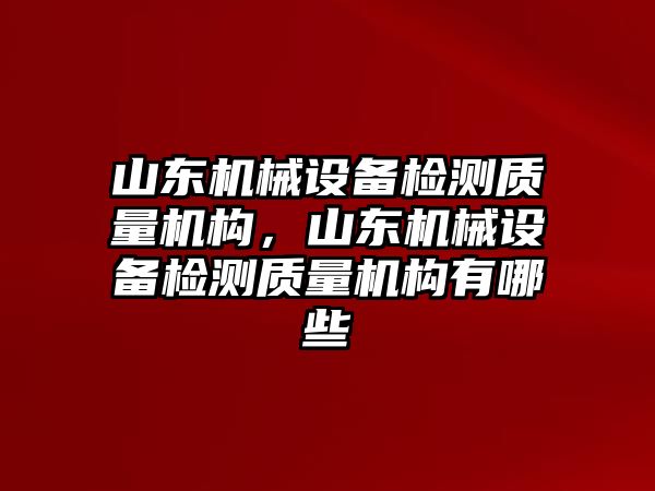 山東機(jī)械設(shè)備檢測(cè)質(zhì)量機(jī)構(gòu)，山東機(jī)械設(shè)備檢測(cè)質(zhì)量機(jī)構(gòu)有哪些