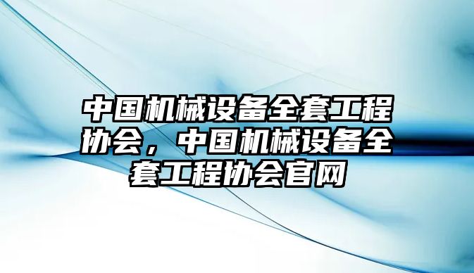 中國機(jī)械設(shè)備全套工程協(xié)會，中國機(jī)械設(shè)備全套工程協(xié)會官網(wǎng)