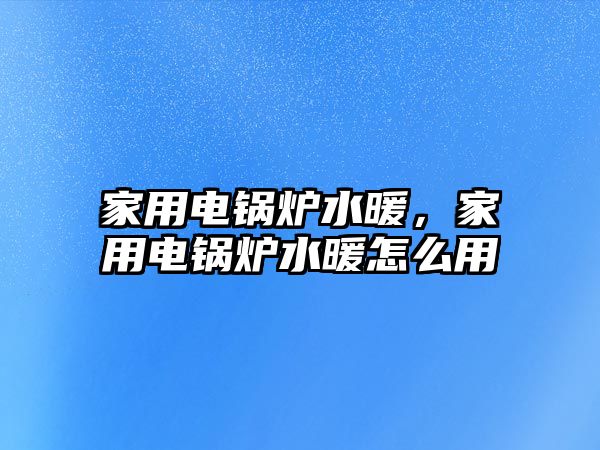 家用電鍋爐水暖，家用電鍋爐水暖怎么用