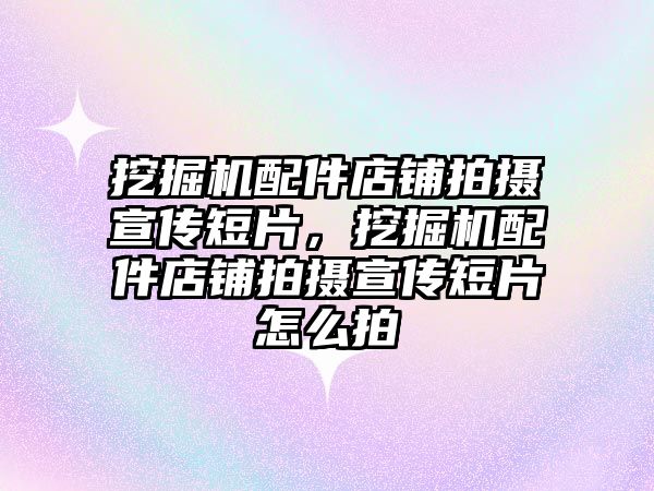 挖掘機配件店鋪拍攝宣傳短片，挖掘機配件店鋪拍攝宣傳短片怎么拍