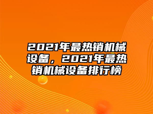 2021年最熱銷(xiāo)機(jī)械設(shè)備，2021年最熱銷(xiāo)機(jī)械設(shè)備排行榜