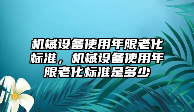 機(jī)械設(shè)備使用年限老化標(biāo)準(zhǔn)，機(jī)械設(shè)備使用年限老化標(biāo)準(zhǔn)是多少