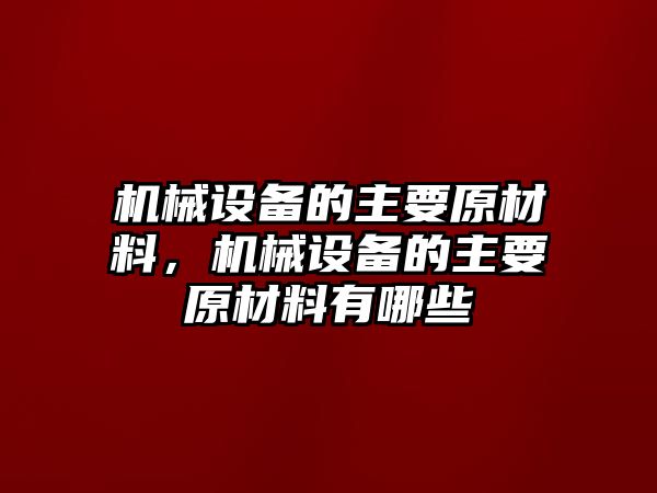 機(jī)械設(shè)備的主要原材料，機(jī)械設(shè)備的主要原材料有哪些