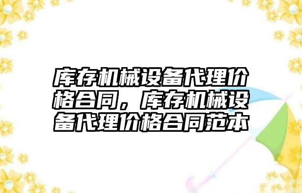 庫存機械設備代理價格合同，庫存機械設備代理價格合同范本