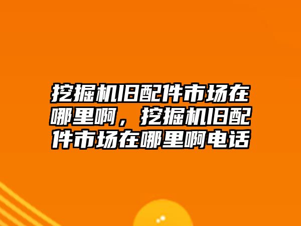 挖掘機舊配件市場在哪里啊，挖掘機舊配件市場在哪里啊電話