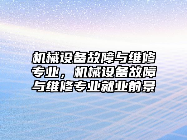 機(jī)械設(shè)備故障與維修專業(yè)，機(jī)械設(shè)備故障與維修專業(yè)就業(yè)前景