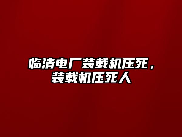 臨清電廠裝載機壓死，裝載機壓死人