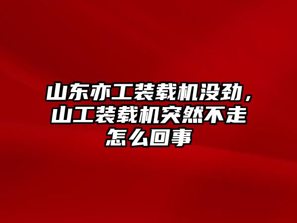 山東亦工裝載機沒勁，山工裝載機突然不走怎么回事