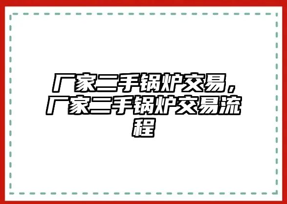 廠家二手鍋爐交易，廠家二手鍋爐交易流程