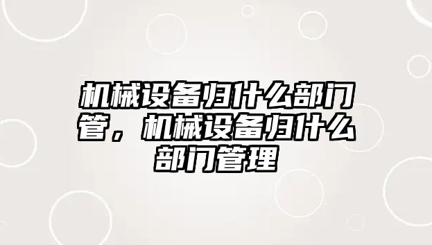 機械設(shè)備歸什么部門管，機械設(shè)備歸什么部門管理