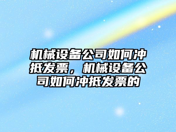 機械設(shè)備公司如何沖抵發(fā)票，機械設(shè)備公司如何沖抵發(fā)票的