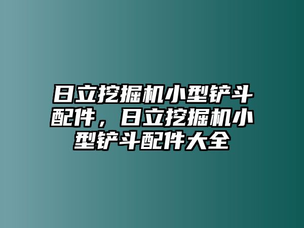 日立挖掘機小型鏟斗配件，日立挖掘機小型鏟斗配件大全