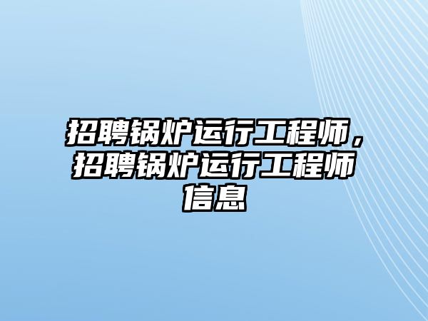 招聘鍋爐運行工程師，招聘鍋爐運行工程師信息