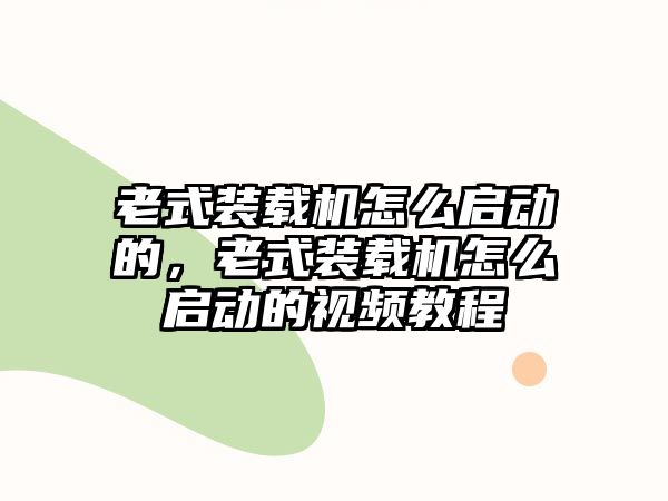 老式裝載機(jī)怎么啟動的，老式裝載機(jī)怎么啟動的視頻教程