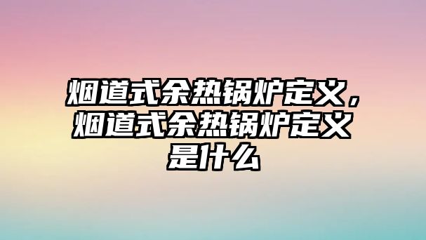 煙道式余熱鍋爐定義，煙道式余熱鍋爐定義是什么