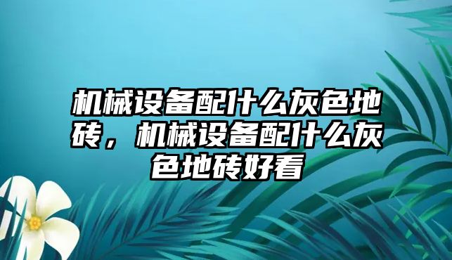 機(jī)械設(shè)備配什么灰色地磚，機(jī)械設(shè)備配什么灰色地磚好看