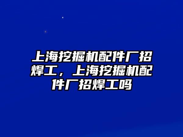 上海挖掘機配件廠招焊工，上海挖掘機配件廠招焊工嗎