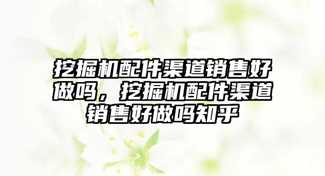 挖掘機配件渠道銷售好做嗎，挖掘機配件渠道銷售好做嗎知乎