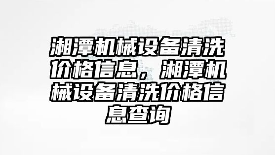 湘潭機械設備清洗價格信息，湘潭機械設備清洗價格信息查詢