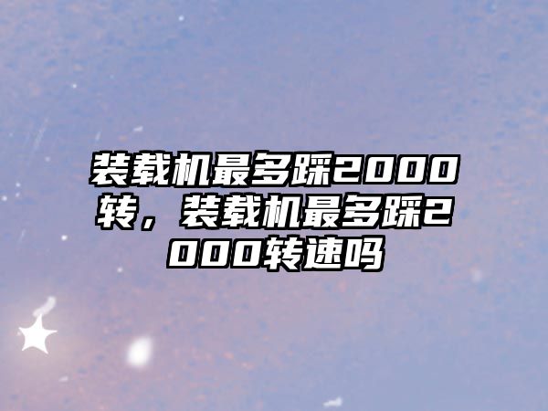 裝載機(jī)最多踩2000轉(zhuǎn)，裝載機(jī)最多踩2000轉(zhuǎn)速嗎