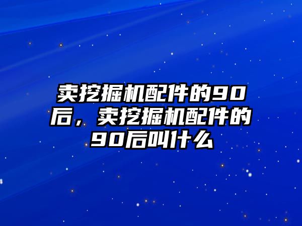 賣挖掘機(jī)配件的90后，賣挖掘機(jī)配件的90后叫什么