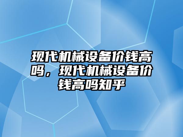 現(xiàn)代機械設備價錢高嗎，現(xiàn)代機械設備價錢高嗎知乎